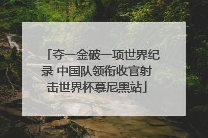夺一金破一项世界纪录 中国队领衔收官射击世界杯慕尼黑站