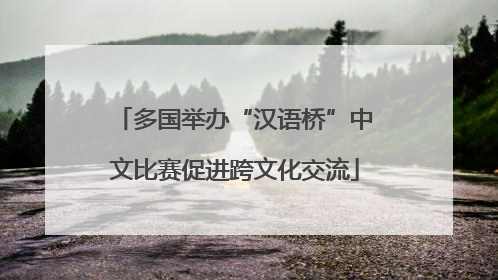 多国举办“汉语桥”中文比赛促进跨文化交流
