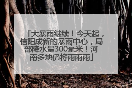大暴雨继续！今天起，信阳成新的暴雨中心，局部降水量300毫米！河南多地仍将雨雨雨