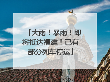 大雨！暴雨！即将抵达福建！已有部分列车停运