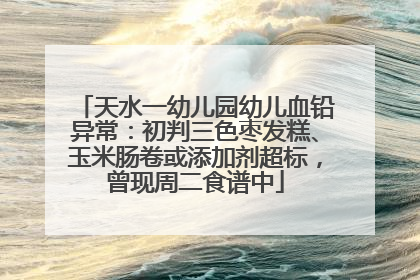 天水一幼儿园幼儿血铅异常：初判三色枣发糕、玉米肠卷或添加剂超标，曾现周二食谱中