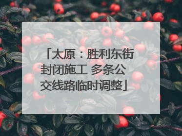太原：胜利东街封闭施工 多条公交线路临时调整