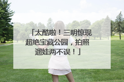 太酷啦！三明惊现超绝宝藏公园，拍照遛娃两不误！