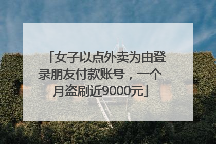 女子以点外卖为由登录朋友付款账号，一个月盗刷近9000元