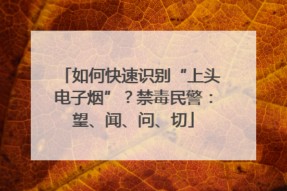 如何快速识别“上头电子烟”？禁毒民警：望、闻、问、切
