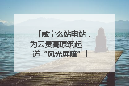 威宁么站电站：为云贵高原筑起一道“风光屏障”
