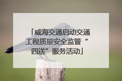 威海交通启动交通工程质量安全监管“四送”服务活动