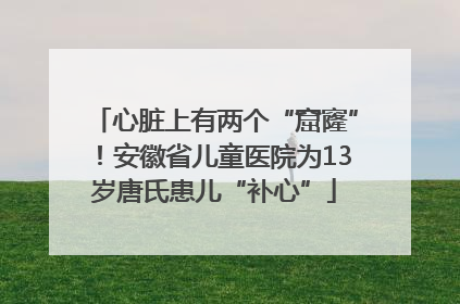 心脏上有两个“窟窿”！安徽省儿童医院为13岁唐氏患儿“补心”