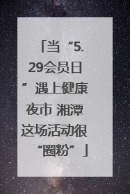 当“5.29会员日”遇上健康夜市 湘潭这场活动很“圈粉”