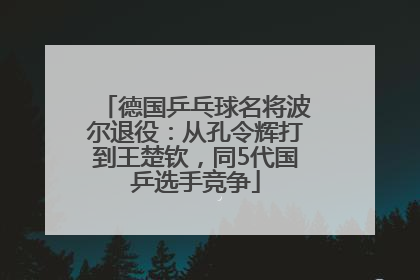德国乒乓球名将波尔退役：从孔令辉打到王楚钦，同5代国乒选手竞争