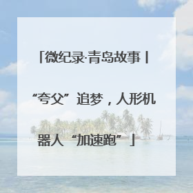 微纪录·青岛故事丨“夸父”追梦，人形机器人“加速跑”