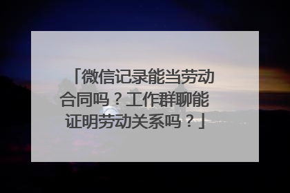 微信记录能当劳动合同吗？工作群聊能证明劳动关系吗？