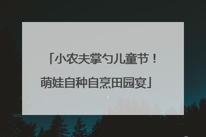 小农夫掌勺儿童节！萌娃自种自烹田园宴