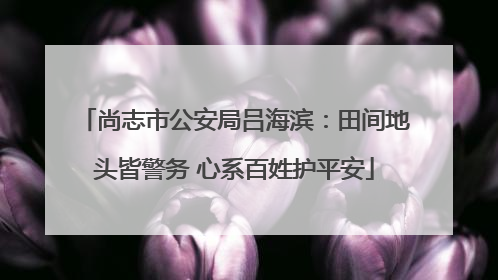 尚志市公安局吕海滨：田间地头皆警务 心系百姓护平安