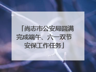 尚志市公安局圆满完成端午、六一双节安保工作任务