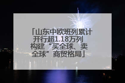 山东中欧班列累计开行超1.18万列 构建“买全球、卖全球”商贸格局