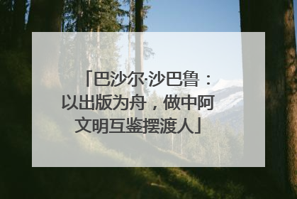 巴沙尔·沙巴鲁：以出版为舟，做中阿文明互鉴摆渡人