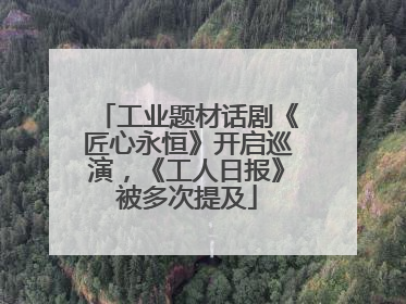 工业题材话剧《匠心永恒》开启巡演，《工人日报》被多次提及