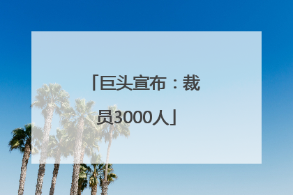 巨头宣布：裁员3000人