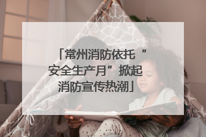 常州消防依托“安全生产月”掀起消防宣传热潮