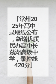 常州2025年高中录取线公布，新增优质民办高中长荡湖高级中学，录控线420分
