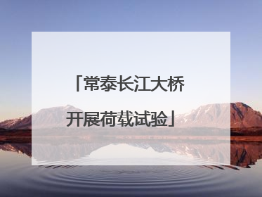 常泰长江大桥开展荷载试验