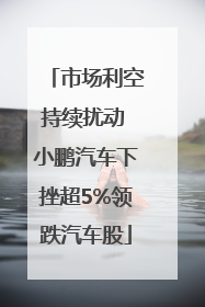 市场利空持续扰动 小鹏汽车下挫超5%领跌汽车股