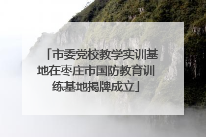 市委党校教学实训基地在枣庄市国防教育训练基地揭牌成立