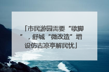 市民游园需要“歇脚”，舒城“微改造”增设仿古凉亭解民忧