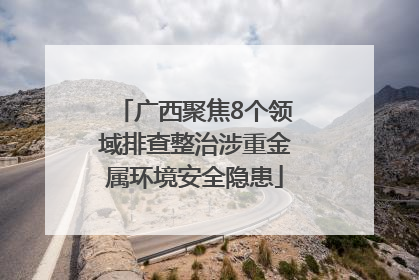 广西聚焦8个领域排查整治涉重金属环境安全隐患
