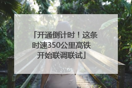开通倒计时！这条时速350公里高铁开始联调联试