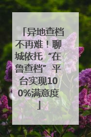 异地查档不再难！聊城依托“在鲁查档”平台实现100%满意度
