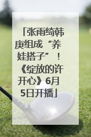 张雨绮韩庚组成“养娃搭子”！《绽放的许开心》6月5日开播