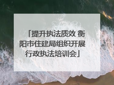 提升执法质效 衡阳市住建局组织开展行政执法培训会