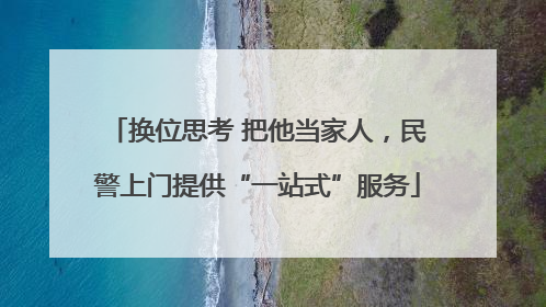 换位思考 把他当家人，民警上门提供“一站式”服务