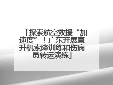 探索航空救援“加速度”！广东开展直升机索降训练和伤病员转运演练