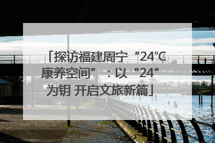 探访福建周宁“24℃康养空间”：以“24”为钥 开启文旅新篇