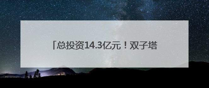 总投资14.3亿元！双子塔造型！泉州一项目有新进展