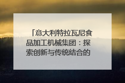 意大利特拉瓦尼食品加工机械集团：探索创新与传统结合的可能性｜西望四川