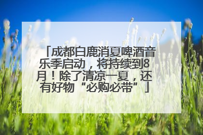 成都白鹿消夏啤酒音乐季启动，将持续到8月！除了清凉一夏，还有好物“必购必带”