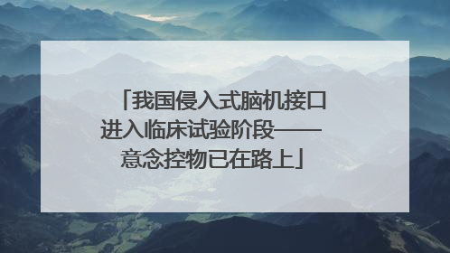 我国侵入式脑机接口进入临床试验阶段——意念控物已在路上
