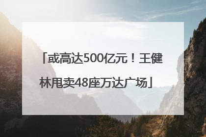 或高达500亿元！王健林甩卖48座万达广场