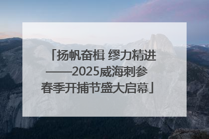 扬帆奋楫 缪力精进——2025威海刺参春季开捕节盛大启幕