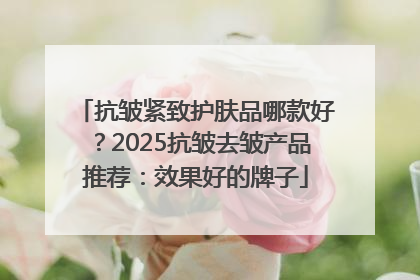抗皱紧致护肤品哪款好？2025抗皱去皱产品推荐：效果好的牌子