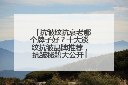 抗皱纹抗衰老哪个牌子好？十大淡纹抗皱品牌推荐，抗皱秘籍大公开