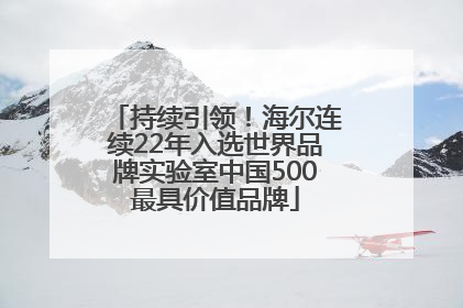 持续引领！海尔连续22年入选世界品牌实验室中国500最具价值品牌