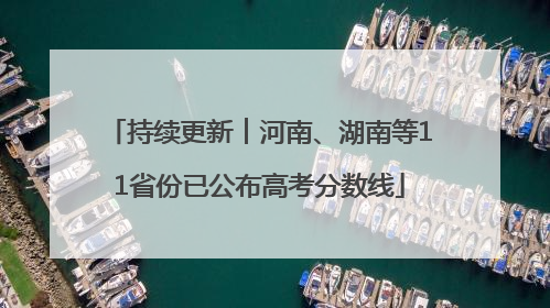 持续更新︱河南、湖南等11省份已公布高考分数线
