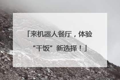 来机器人餐厅，体验“干饭”新选择！