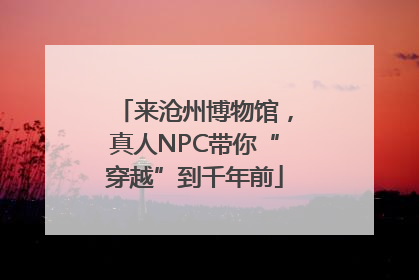 来沧州博物馆，真人NPC带你“穿越”到千年前
