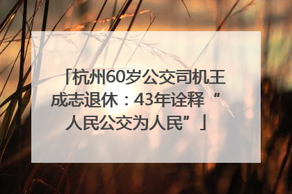 杭州60岁公交司机王成志退休：43年诠释“人民公交为人民”